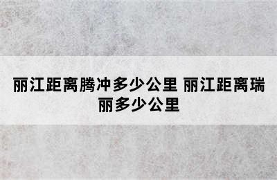 丽江距离腾冲多少公里 丽江距离瑞丽多少公里